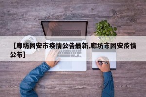 【廊坊固安市疫情公告最新,廊坊市固安疫情公布】