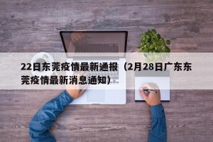 22日东莞疫情最新通报（2月28日广东东莞疫情最新消息通知）