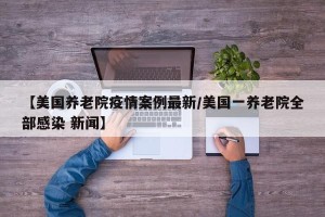 【美国养老院疫情案例最新/美国一养老院全部感染 新闻】