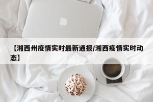 【湘西州疫情实时最新通报/湘西疫情实时动态】