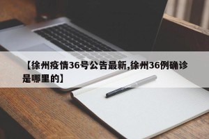 【徐州疫情36号公告最新,徐州36例确诊是哪里的】