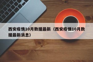 西安疫情10月数据最新（西安疫情10月数据最新消息）