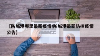 【防城港哪里最新疫情/防城港最新防控疫情公告】