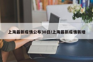 上海最新疫情公布30日/上海最新疫情新增