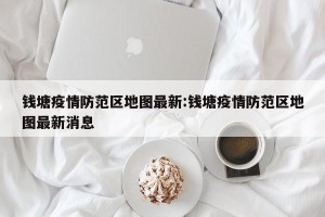 钱塘疫情防范区地图最新:钱塘疫情防范区地图最新消息