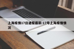 上海疫情17日通报最新:17号上海疫情情况
