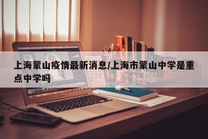 上海蒙山疫情最新消息/上海市蒙山中学是重点中学吗