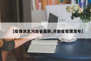 【疫情消息河南省最新,河南省疫情发布】