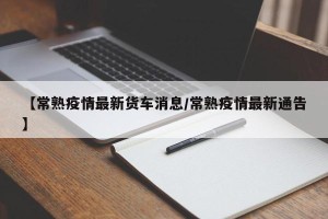【常熟疫情最新货车消息/常熟疫情最新通告】