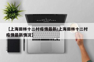 【上海田林十二村疫情最新/上海田林十二村疫情最新情况】
