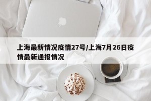 上海最新情况疫情27号/上海7月26日疫情最新通报情况