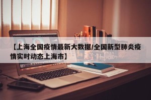 【上海全国疫情最新大数据/全国新型肺炎疫情实时动态上海市】