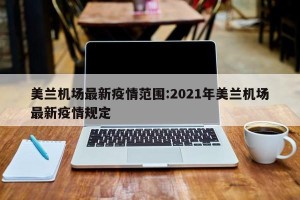 美兰机场最新疫情范围:2021年美兰机场最新疫情规定