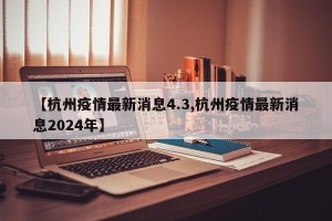 【杭州疫情最新消息4.3,杭州疫情最新消息2024年】