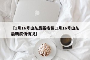 【1月16号山东最新疫情,1月16号山东最新疫情情况】