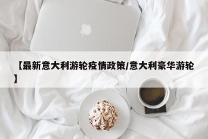 【最新意大利游轮疫情政策/意大利豪华游轮】