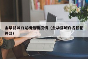 金华婺城白龙桥最新疫情（金华婺城白龙桥招聘网）