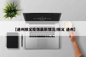 【通州顺义疫情最新情况/顺义 通州】
