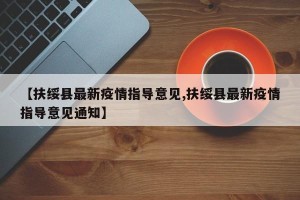【扶绥县最新疫情指导意见,扶绥县最新疫情指导意见通知】