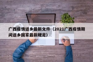 广西疫情返乡最新文件（2021广西疫情期间返乡国家最新规定）
