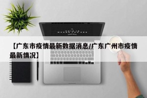 【广东市疫情最新数据消息/广东广州市疫情最新情况】