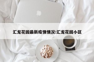 汇龙花园最新疫情情况:汇龙花园小区