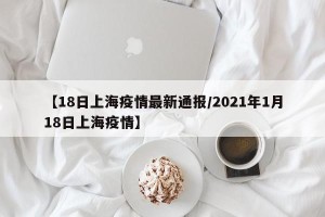 【18日上海疫情最新通报/2021年1月18日上海疫情】