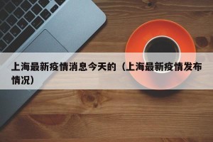 上海最新疫情消息今天的（上海最新疫情发布情况）