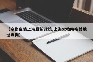 【宠物疫情上海最新政策,上海宠物防疫站地址查询】