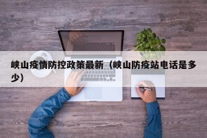 峡山疫情防控政策最新（峡山防疫站电话是多少）