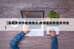 【最新贵州市疫情情况,疫情最新数据贵州省】