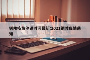 铜陵疫情停课时间最新:2021铜陵疫情通知