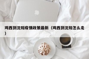 鸡西到沈阳疫情政策最新（鸡西到沈阳怎么走）