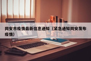 同安市疫情最新信息通知（紧急通知同安发布疫情）