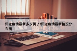 怀化疫情最新多少例了/怀化疫情最新情况分布图