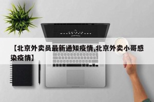【北京外卖员最新通知疫情,北京外卖小哥感染疫情】