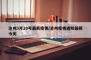 沧州3月20号最新疫情/沧州疫情通知最新今天
