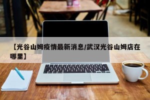 【光谷山姆疫情最新消息/武汉光谷山姆店在哪里】