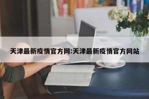 天津最新疫情官方网:天津最新疫情官方网站