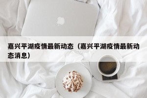 嘉兴平湖疫情最新动态（嘉兴平湖疫情最新动态消息）