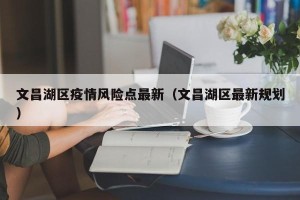 文昌湖区疫情风险点最新（文昌湖区最新规划）