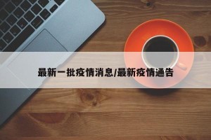 最新一批疫情消息/最新疫情通告