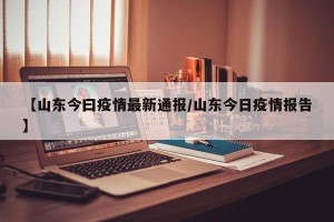 【山东今曰疫情最新通报/山东今日疫情报告】