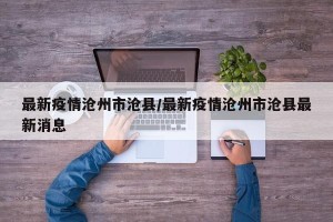 最新疫情沧州市沧县/最新疫情沧州市沧县最新消息