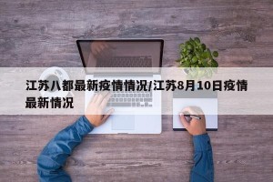 江苏八都最新疫情情况/江苏8月10日疫情最新情况