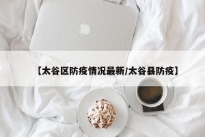 【太谷区防疫情况最新/太谷县防疫】