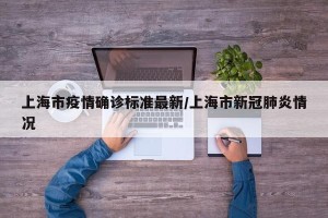 上海市疫情确诊标准最新/上海市新冠肺炎情况