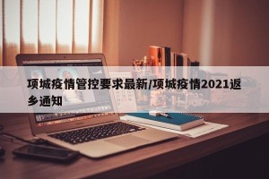 项城疫情管控要求最新/项城疫情2021返乡通知