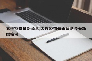 大连疫情最新消息/大连疫情最新消息今天新增病例