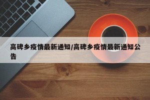 高碑乡疫情最新通知/高碑乡疫情最新通知公告